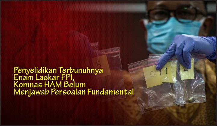  Penyelidikan Terbunuhnya Enam Laskar FPI, Komnas HAM Belum Menjawab Persoalan Fundamental