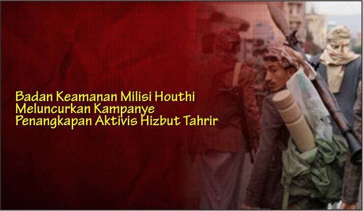  Badan Keamanan Milisi Houthi Meluncurkan Kampanye Penangkapan Aktivis Hizbut Tahrir