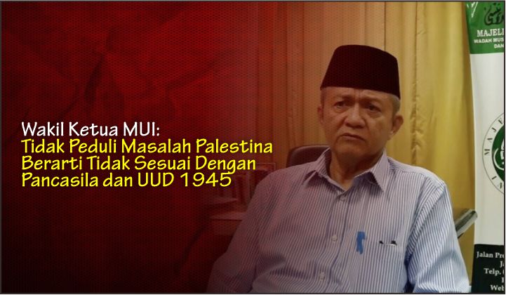 Wakil Ketua MUI: Tidak Peduli Masalah Palestina Berarti Tidak Sesuai Dengan Pancasila dan UUD 1945