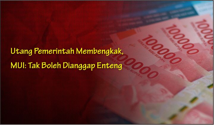  Utang Pemerintah Membengkak, MUI: Tak Boleh Dianggap Enteng