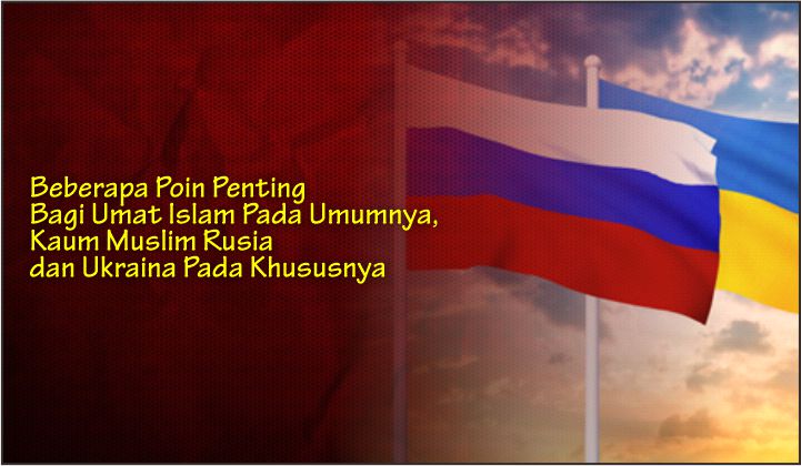  Beberapa Poin Penting Bagi Umat Islam Pada Umumnya, Kaum Muslim Rusia dan Ukraina Pada Khususnya