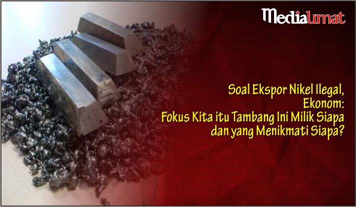  Soal Ekspor Nikel Ilegal, Ekonom: Fokus Kita itu Tambang Ini Milik Siapa dan yang Menikmati Siapa?