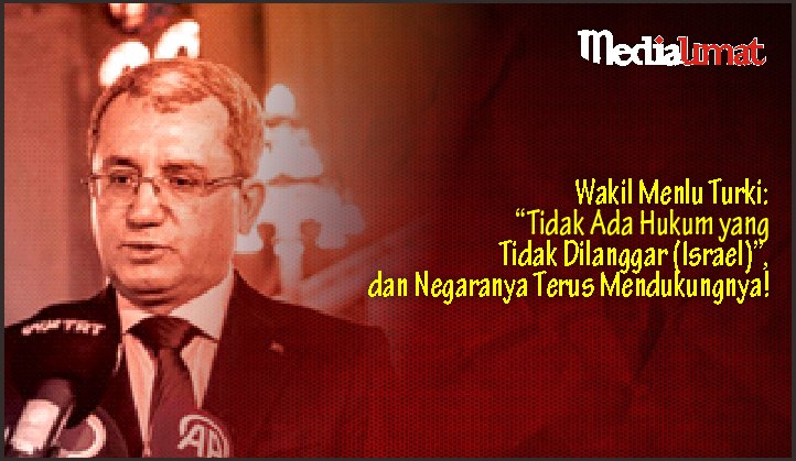  Wakil Menteri Luar Negeri Turki: “Tidak Ada Hukum yang Tidak Dilanggar (Israel)”, dan Negaranya Terus Mendukungnya!