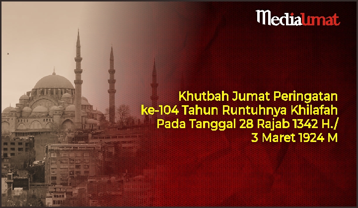 Khutbah Jumat Peringatan ke-104 Tahun Runtuhnya Khilafah Pada Tanggal 28 Rajab 1342 H./3 Maret 1924 M