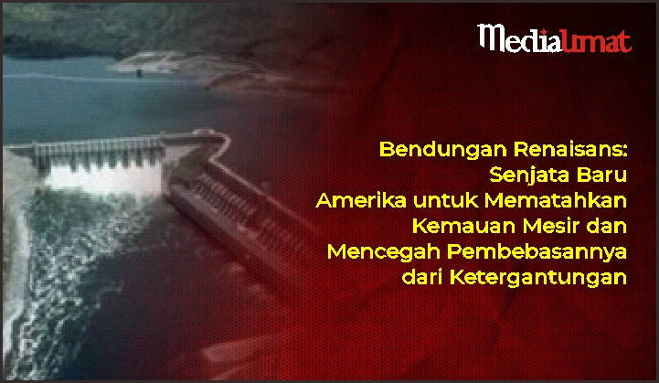  Bendungan Renaisans: Senjata Baru Amerika untuk Mematahkan Kemauan Mesir dan Mencegah Pembebasannya dari Ketergantungan