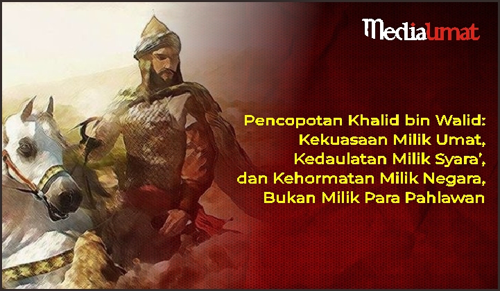  Pencopotan Khalid bin Walid: Kekuasaan Milik Umat, Kedaulatan Milik Syara’, dan Kehormatan Milik Negara, Bukan Milik Para Pahlawan